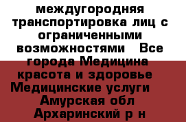 междугородняя транспортировка лиц с ограниченными возможностями - Все города Медицина, красота и здоровье » Медицинские услуги   . Амурская обл.,Архаринский р-н